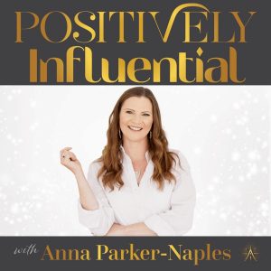 Positively Influential with Anna Parker-Naples podcast