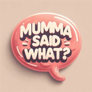 Mumma Said What?