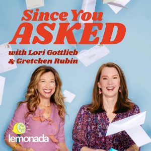 Since You Asked with Lori Gottlieb and Gretchen Rubin podcast